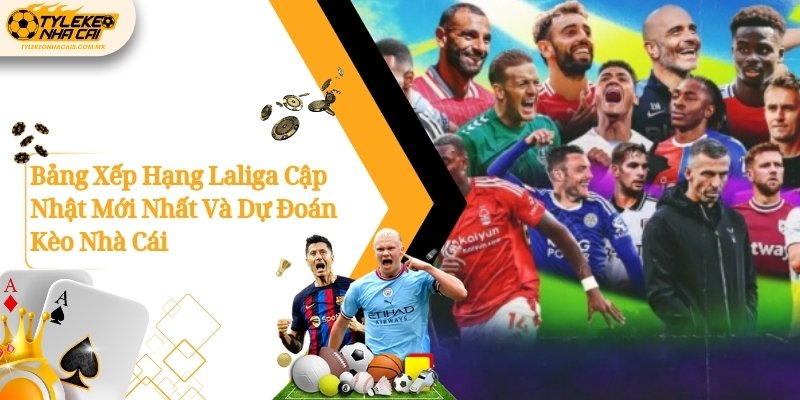 Bảng Xếp Hạng Laliga Cập Nhật Mới Nhất Và Dự Đoán Kèo Nhà Cái